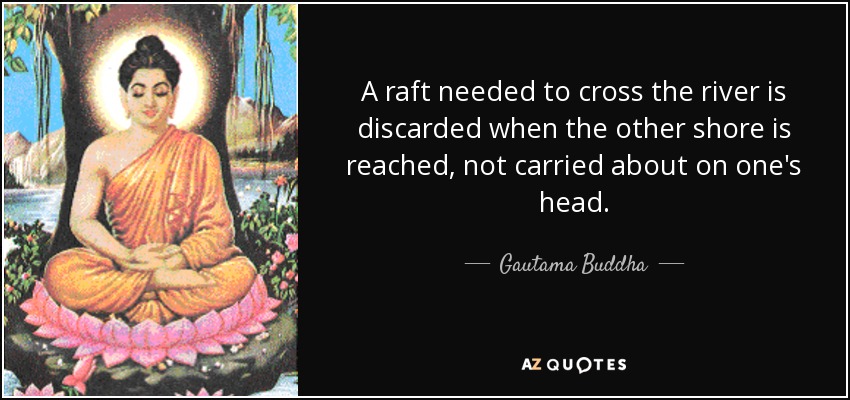 A raft needed to cross the river is discarded when the other shore is reached, not carried about on one's head. - Gautama Buddha