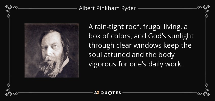 A rain-tight roof, frugal living, a box of colors, and God's sunlight through clear windows keep the soul attuned and the body vigorous for one's daily work. - Albert Pinkham Ryder