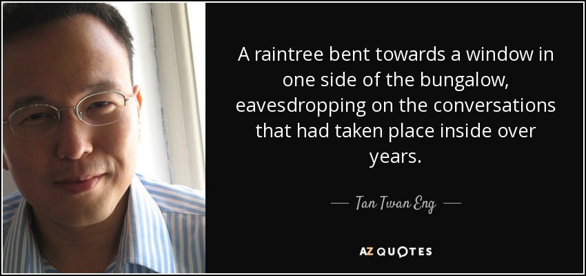 A raintree bent towards a window in one side of the bungalow, eavesdropping on the conversations that had taken place inside over years. - Tan Twan Eng