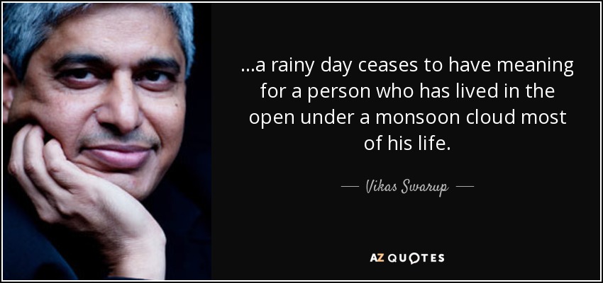 ...a rainy day ceases to have meaning for a person who has lived in the open under a monsoon cloud most of his life. - Vikas Swarup