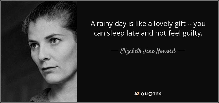 A rainy day is like a lovely gift -- you can sleep late and not feel guilty. - Elizabeth Jane Howard