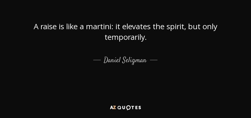 A raise is like a martini: it elevates the spirit, but only temporarily. - Daniel Seligman