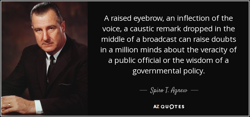 A raised eyebrow, an inflection of the voice, a caustic remark dropped in the middle of a broadcast can raise doubts in a million minds about the veracity of a public official or the wisdom of a governmental policy. - Spiro T. Agnew