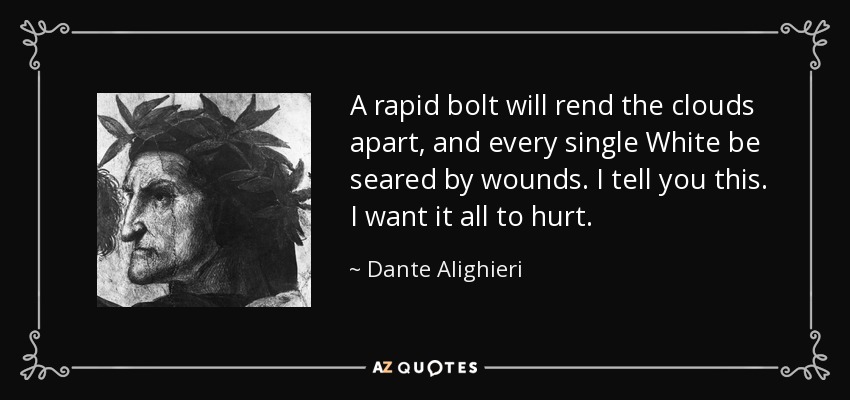A rapid bolt will rend the clouds apart, and every single White be seared by wounds. I tell you this. I want it all to hurt. - Dante Alighieri