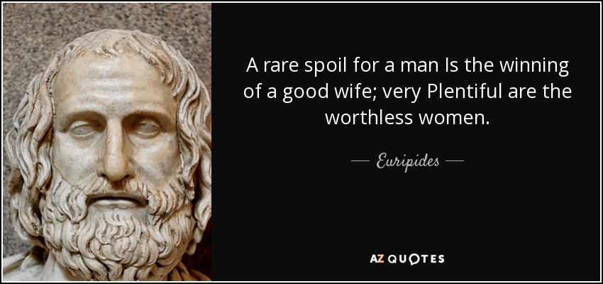 A rare spoil for a man Is the winning of a good wife; very Plentiful are the worthless women. - Euripides