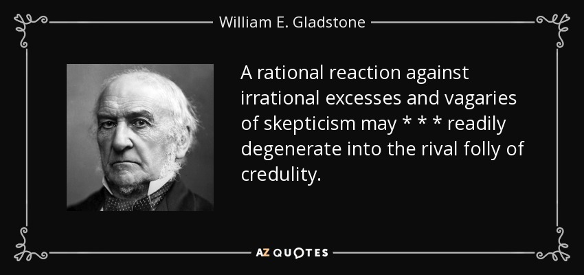 A rational reaction against irrational excesses and vagaries of skepticism may * * * readily degenerate into the rival folly of credulity. - William E. Gladstone