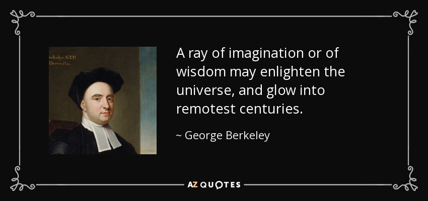 A ray of imagination or of wisdom may enlighten the universe, and glow into remotest centuries. - George Berkeley