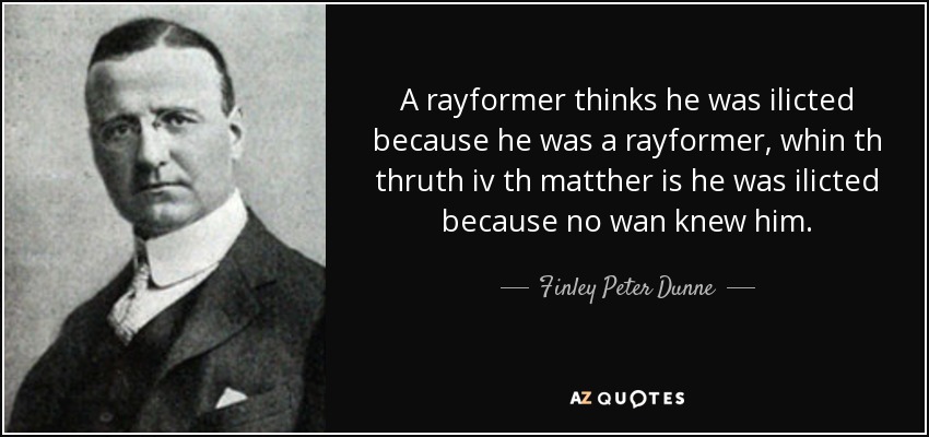 A rayformer thinks he was ilicted because he was a rayformer, whin th thruth iv th matther is he was ilicted because no wan knew him. - Finley Peter Dunne