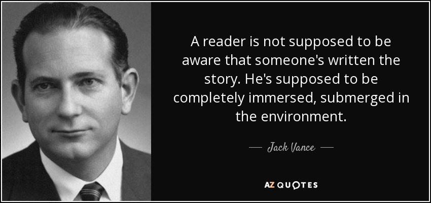 A reader is not supposed to be aware that someone's written the story. He's supposed to be completely immersed, submerged in the environment. - Jack Vance
