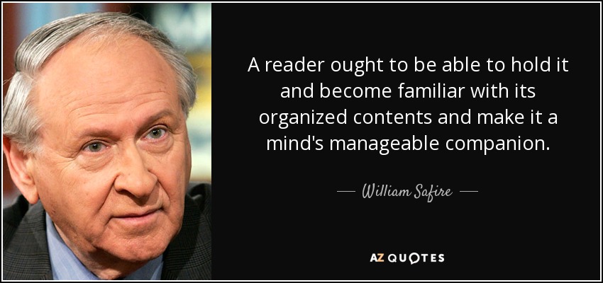 A reader ought to be able to hold it and become familiar with its organized contents and make it a mind's manageable companion. - William Safire