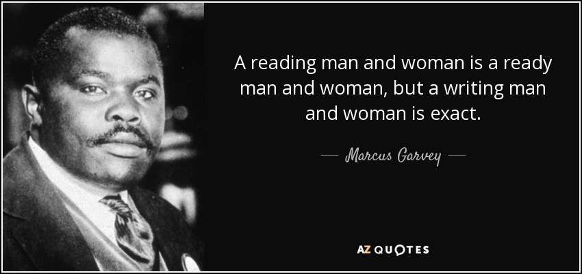 A reading man and woman is a ready man and woman, but a writing man and woman is exact. - Marcus Garvey