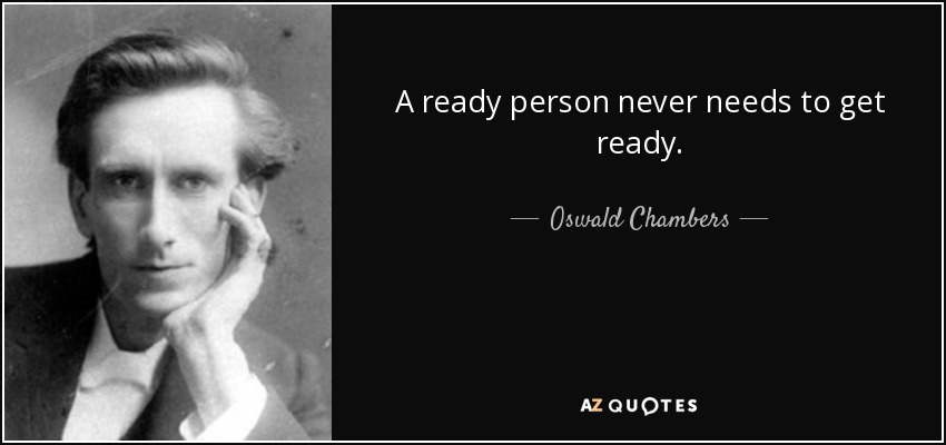 A ready person never needs to get ready. - Oswald Chambers