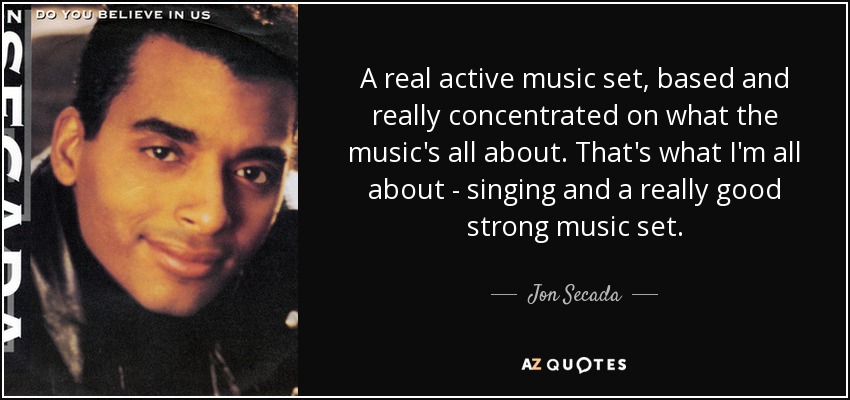 A real active music set, based and really concentrated on what the music's all about. That's what I'm all about - singing and a really good strong music set. - Jon Secada