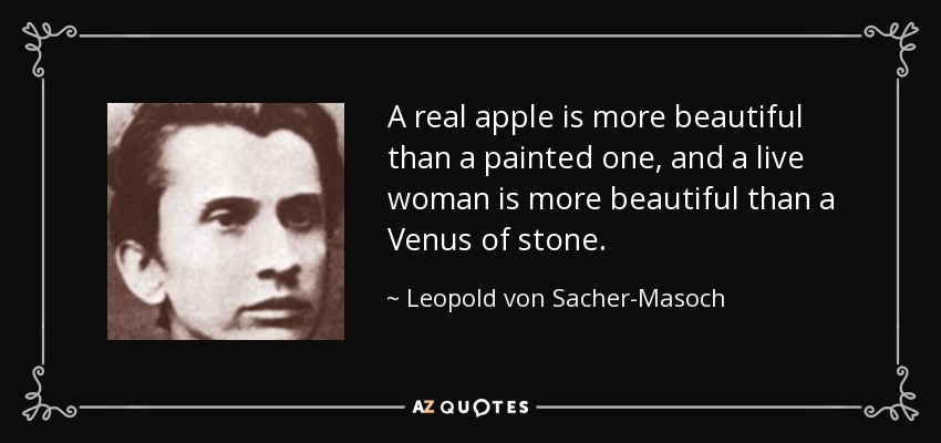 A real apple is more beautiful than a painted one, and a live woman is more beautiful than a Venus of stone. - Leopold von Sacher-Masoch