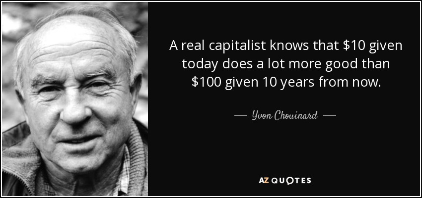 A real capitalist knows that $10 given today does a lot more good than $100 given 10 years from now. - Yvon Chouinard