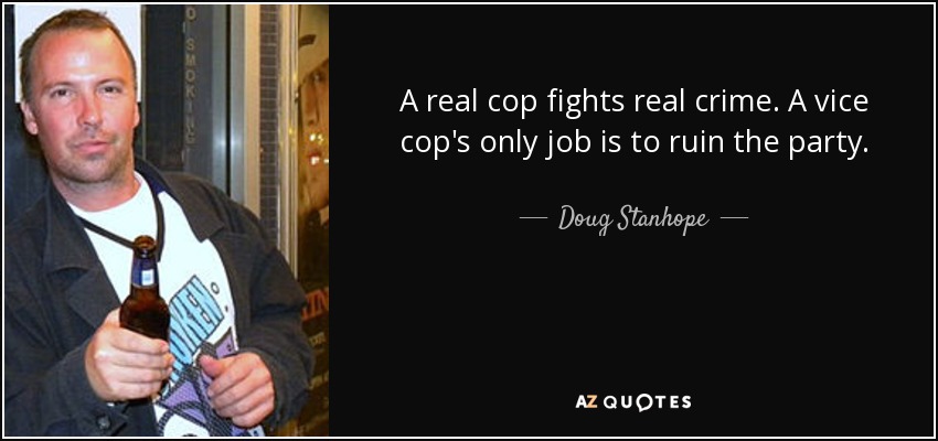 A real cop fights real crime. A vice cop's only job is to ruin the party. - Doug Stanhope