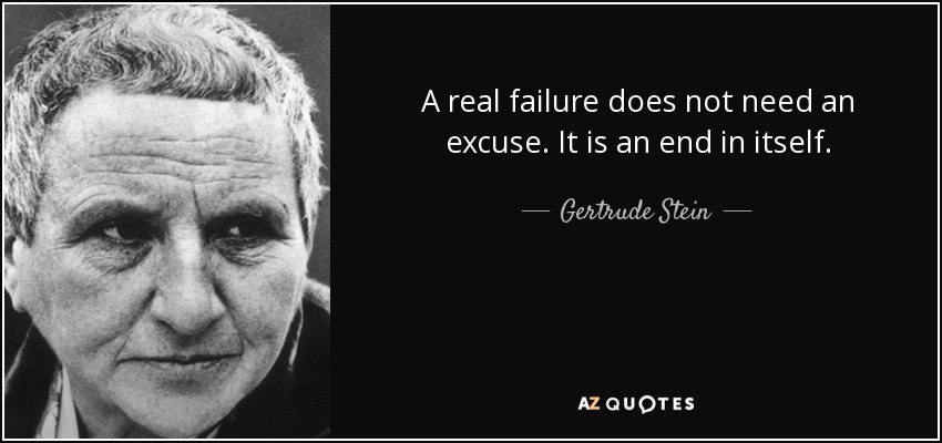 A real failure does not need an excuse. It is an end in itself. - Gertrude Stein