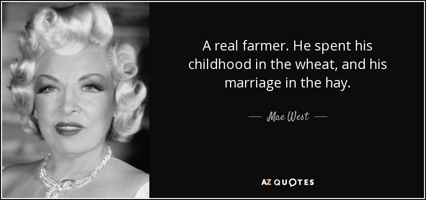 A real farmer. He spent his childhood in the wheat, and his marriage in the hay. - Mae West