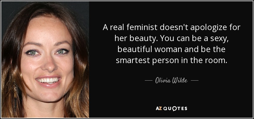 A real feminist doesn't apologize for her beauty. You can be a sexy, beautiful woman and be the smartest person in the room. - Olivia Wilde