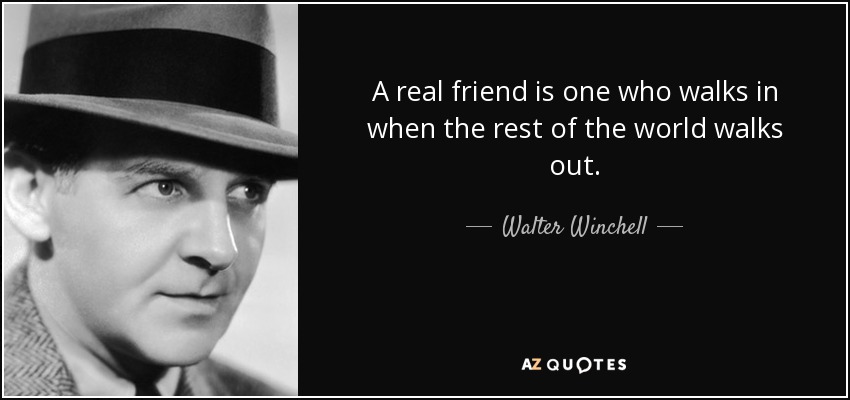A real friend is one who walks in when the rest of the world walks out. - Walter Winchell