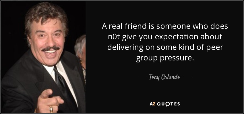 A real friend is someone who does n0t give you expectation about delivering on some kind of peer group pressure. - Tony Orlando