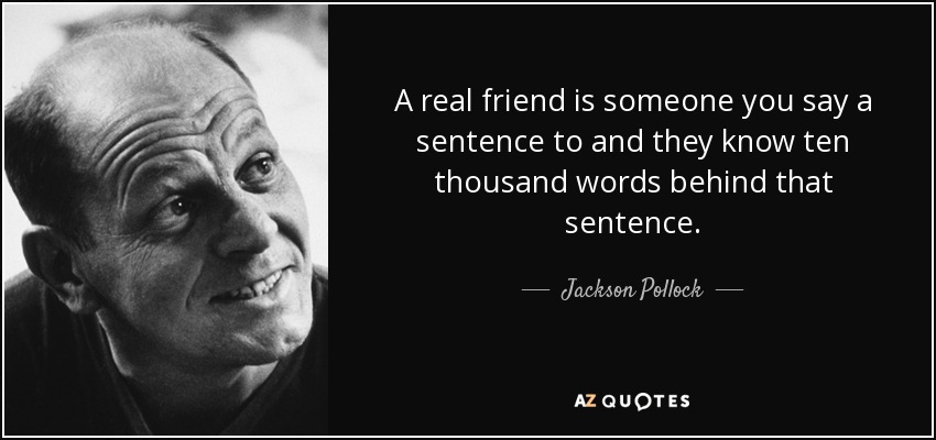 A real friend is someone you say a sentence to and they know ten thousand words behind that sentence. - Jackson Pollock