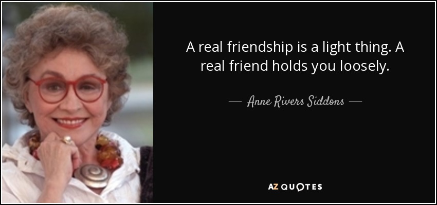 A real friendship is a light thing. A real friend holds you loosely. - Anne Rivers Siddons