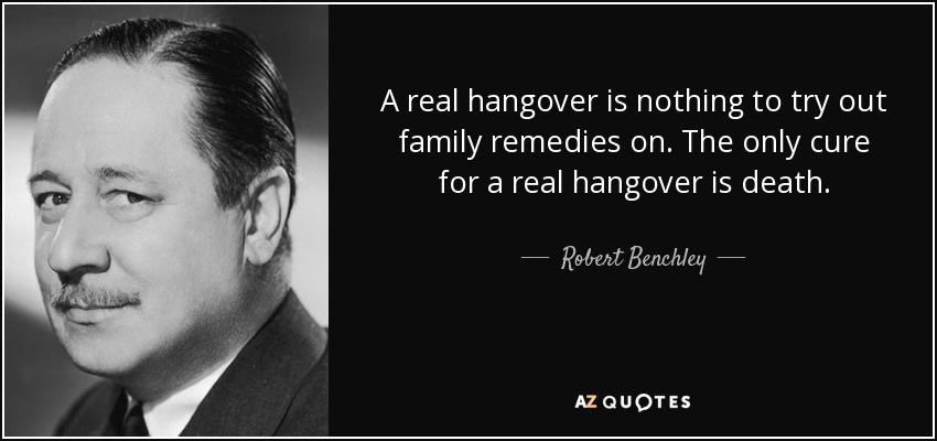 A real hangover is nothing to try out family remedies on. The only cure for a real hangover is death. - Robert Benchley