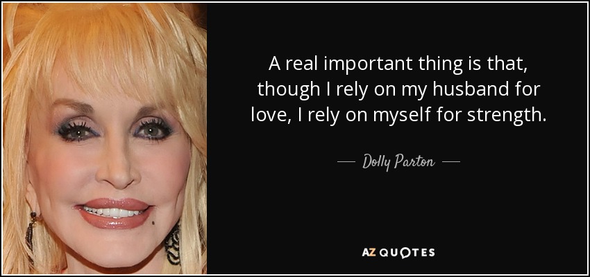 A real important thing is that, though I rely on my husband for love, I rely on myself for strength. - Dolly Parton