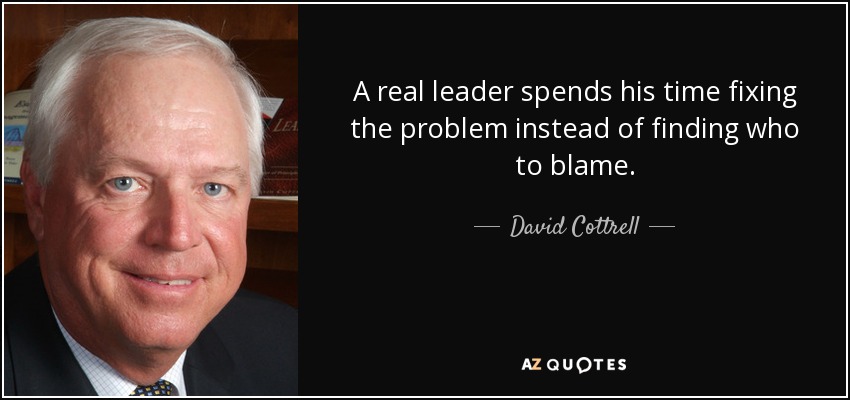 A real leader spends his time fixing the problem instead of finding who to blame. - David Cottrell