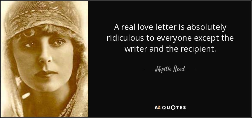 A real love letter is absolutely ridiculous to everyone except the writer and the recipient. - Myrtle Reed