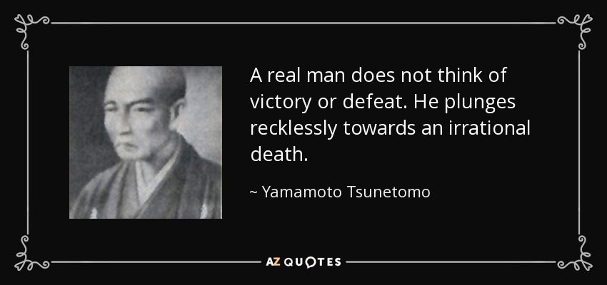 A real man does not think of victory or defeat. He plunges recklessly towards an irrational death. - Yamamoto Tsunetomo