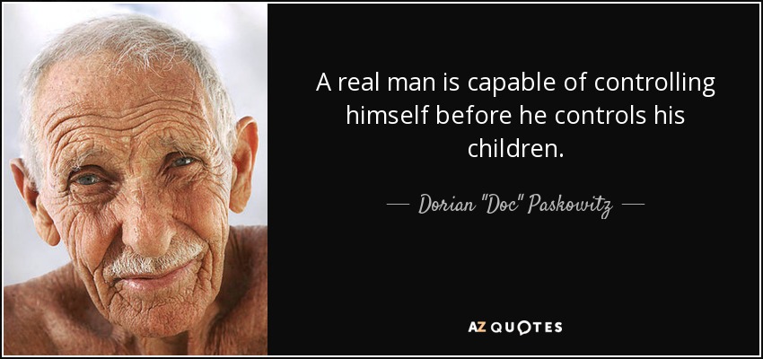 A real man is capable of controlling himself before he controls his children. - Dorian 