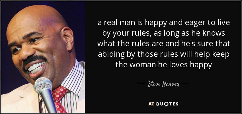 a real man is happy and eager to live by your rules, as long as he knows what the rules are and he's sure that abiding by those rules will help keep the woman he loves happy - Steve Harvey