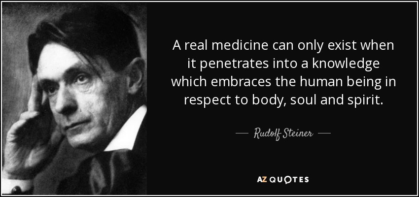 A real medicine can only exist when it penetrates into a knowledge which embraces the human being in respect to body, soul and spirit. - Rudolf Steiner
