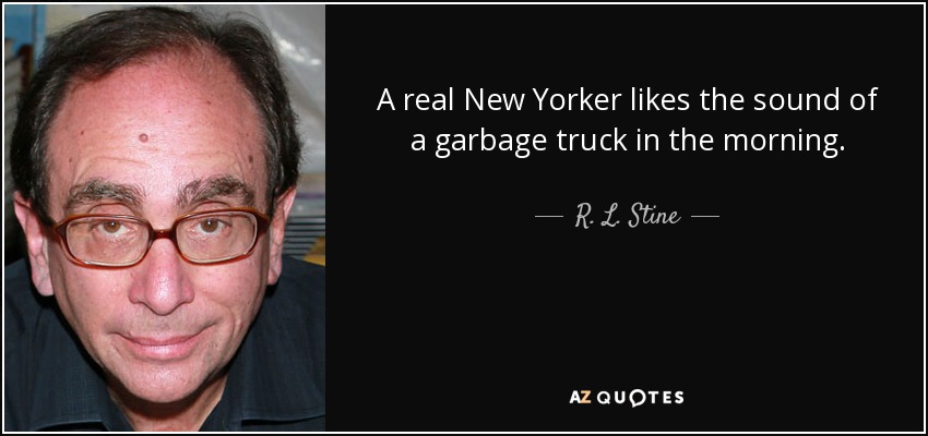 A real New Yorker likes the sound of a garbage truck in the morning. - R. L. Stine