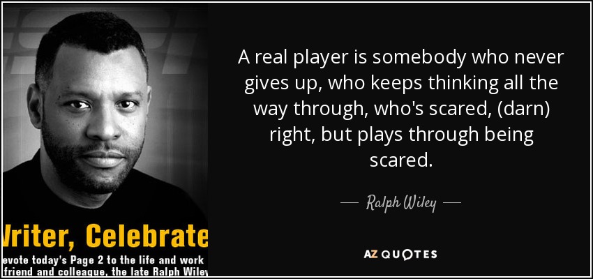 A real player is somebody who never gives up, who keeps thinking all the way through, who's scared, (darn) right, but plays through being scared. - Ralph Wiley