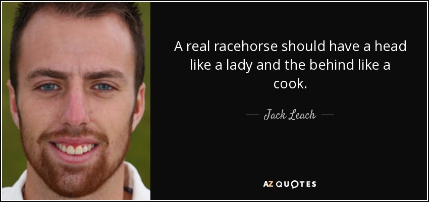 A real racehorse should have a head like a lady and the behind like a cook. - Jack Leach