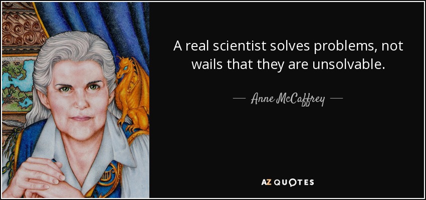 A real scientist solves problems, not wails that they are unsolvable. - Anne McCaffrey