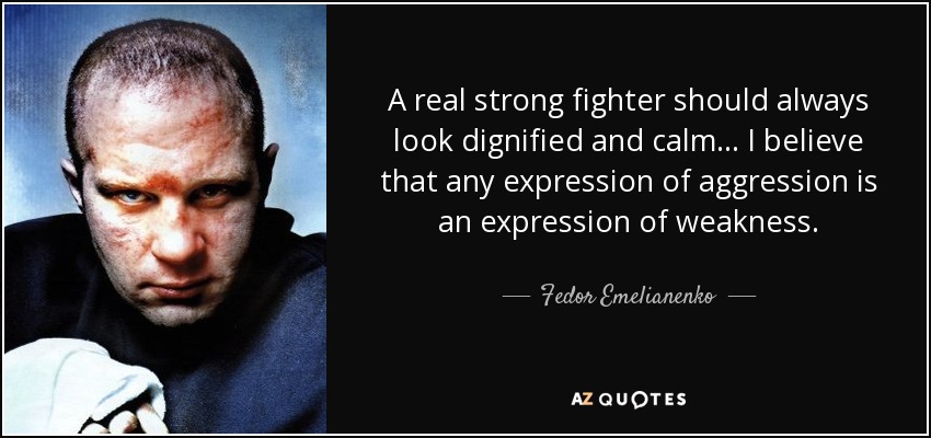 A real strong fighter should always look dignified and calm... I believe that any expression of aggression is an expression of weakness. - Fedor Emelianenko