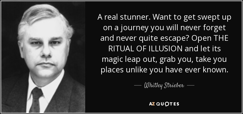 A real stunner. Want to get swept up on a journey you will never forget and never quite escape? Open THE RITUAL OF ILLUSION and let its magic leap out, grab you, take you places unlike you have ever known. - Whitley Strieber