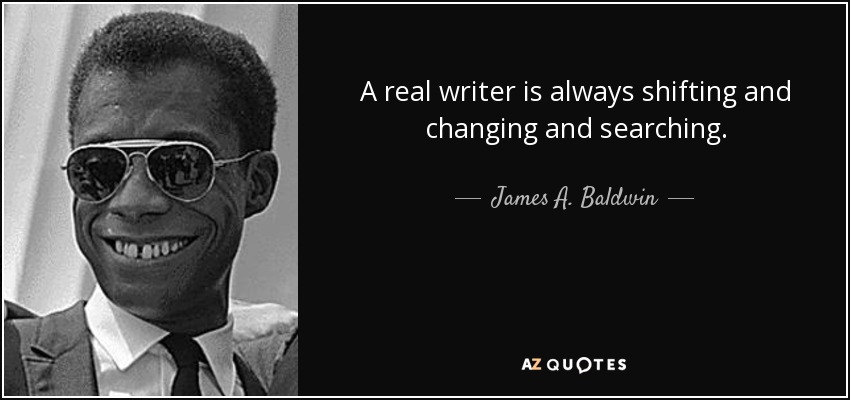 A real writer is always shifting and changing and searching. - James A. Baldwin