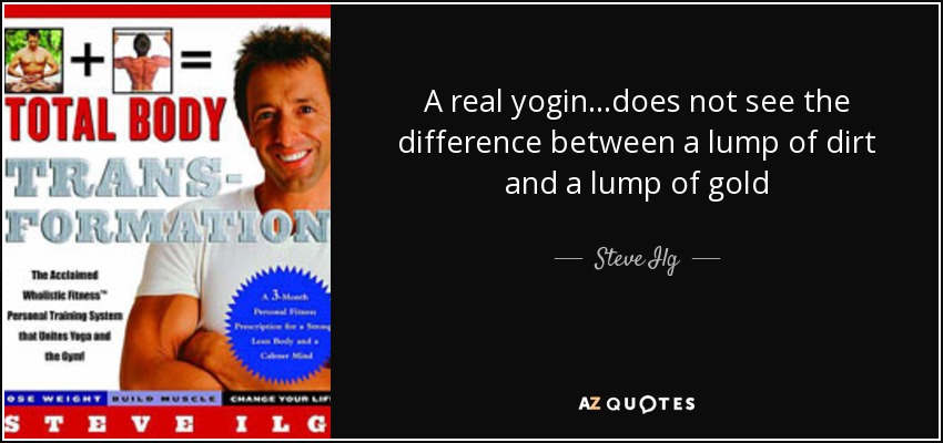 A real yogin...does not see the difference between a lump of dirt and a lump of gold - Steve Ilg