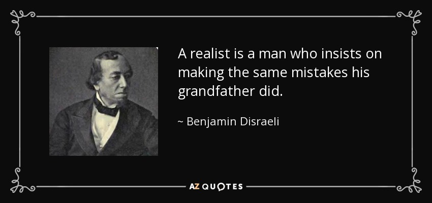 A realist is a man who insists on making the same mistakes his grandfather did. - Benjamin Disraeli