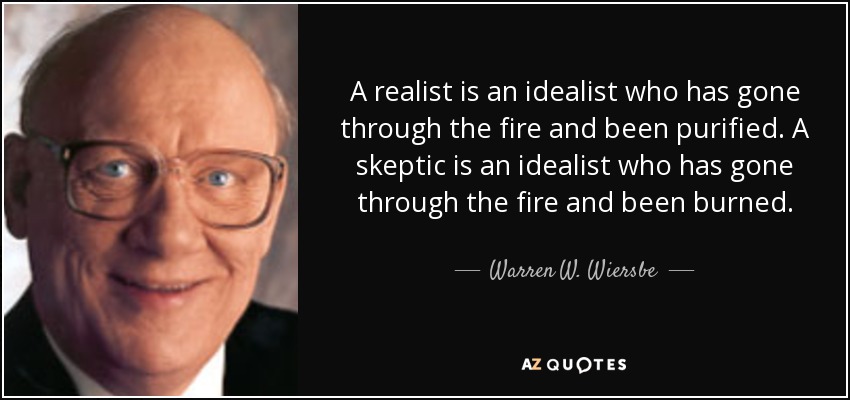 A realist is an idealist who has gone through the fire and been purified. A skeptic is an idealist who has gone through the fire and been burned. - Warren W. Wiersbe