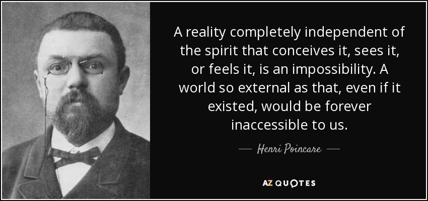 A reality completely independent of the spirit that conceives it, sees it, or feels it, is an impossibility. A world so external as that, even if it existed, would be forever inaccessible to us. - Henri Poincare