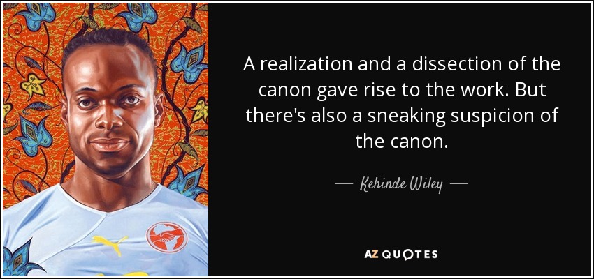 A realization and a dissection of the canon gave rise to the work. But there's also a sneaking suspicion of the canon. - Kehinde Wiley