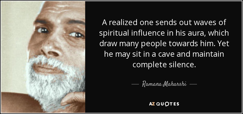 A realized one sends out waves of spiritual influence in his aura, which draw many people towards him. Yet he may sit in a cave and maintain complete silence. - Ramana Maharshi
