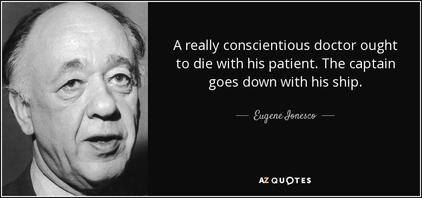 A really conscientious doctor ought to die with his patient. The captain goes down with his ship. - Eugene Ionesco