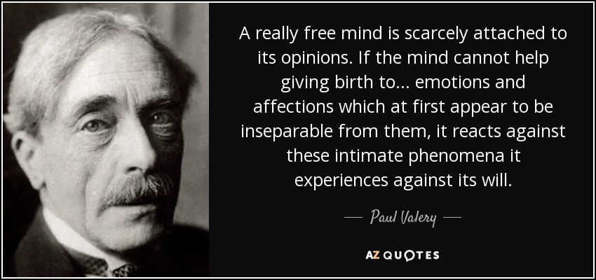 A really free mind is scarcely attached to its opinions. If the mind cannot help giving birth to ... emotions and affections which at first appear to be inseparable from them, it reacts against these intimate phenomena it experiences against its will. - Paul Valery